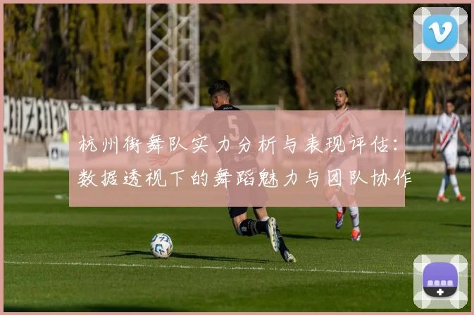 杭州街舞队实力分析与表现评估：数据透视下的舞蹈魅力与团队协作