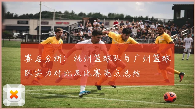 赛后分析：杭州篮球队与广州篮球队实力对比及比赛亮点总结
