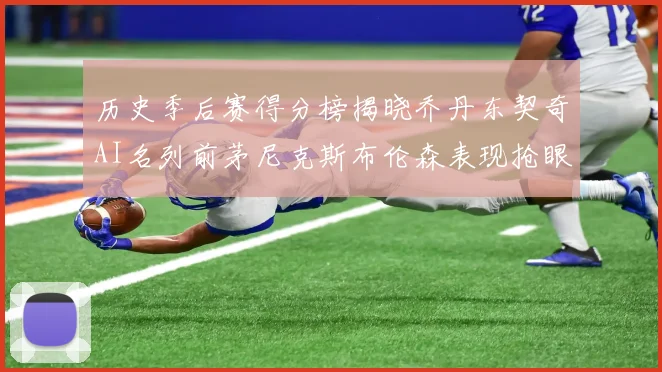 历史季后赛得分榜揭晓乔丹东契奇AI名列前茅尼克斯布伦森表现抢眼