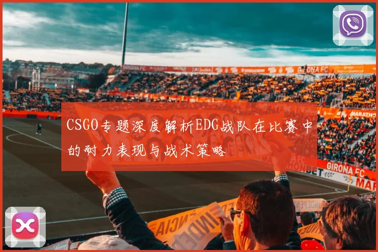 CSGO专题深度解析EDG战队在比赛中的耐力表现与战术策略