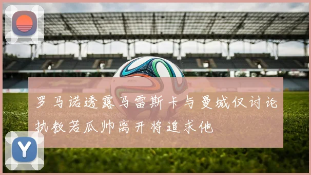 罗马诺透露马雷斯卡与曼城仅讨论执教若瓜帅离开将追求他