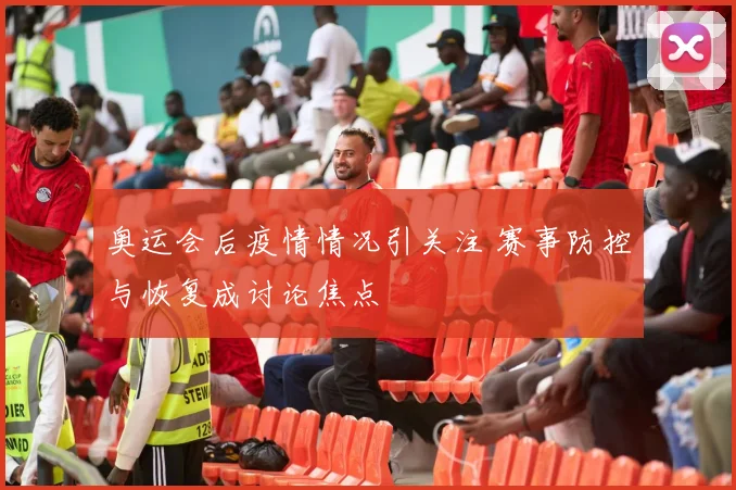 奥运会后疫情情况引关注 赛事防控与恢复成讨论焦点
