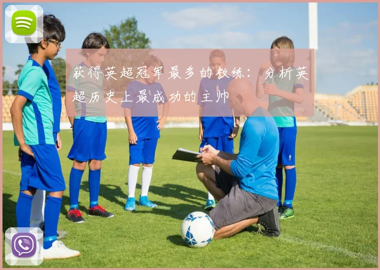 获得英超冠军最多的教练：分析英超历史上最成功的主帅