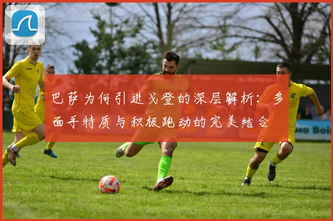 巴萨为何引进戈登的深层解析：多面手特质与积极跑动的完美结合