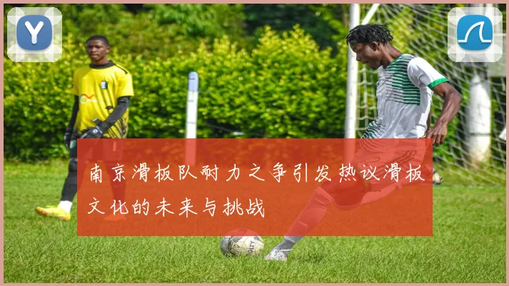 南京滑板队耐力之争引发热议滑板文化的未来与挑战