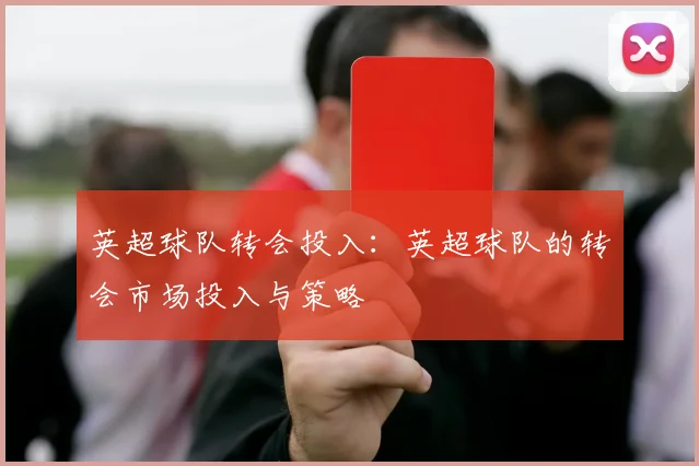英超球队转会投入：英超球队的转会市场投入与策略