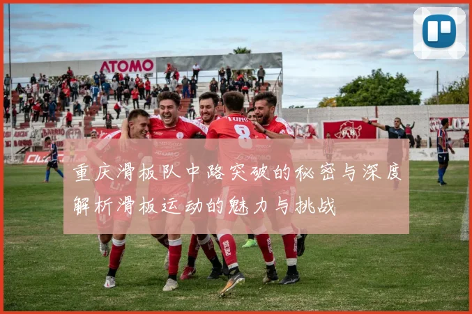 重庆滑板队中路突破的秘密与深度解析滑板运动的魅力与挑战