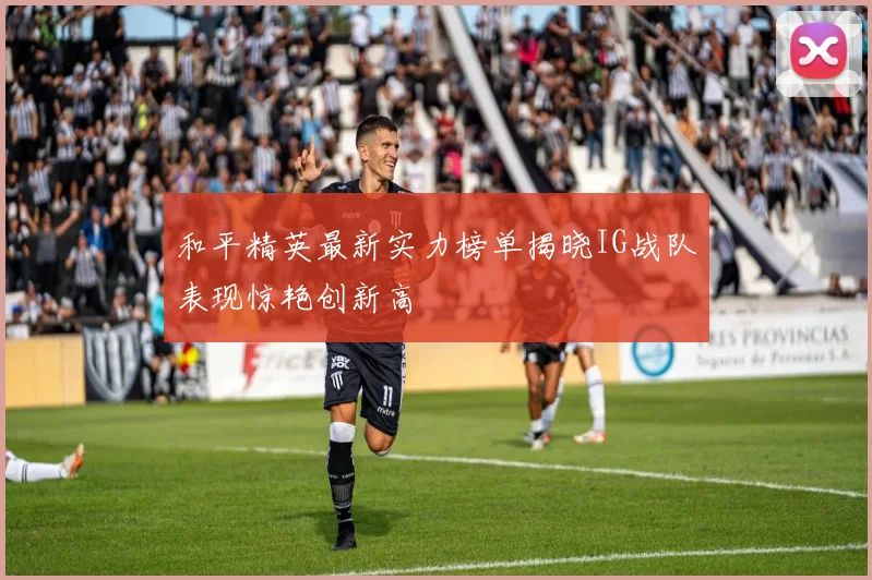 和平精英最新实力榜单揭晓IG战队表现惊艳创新高