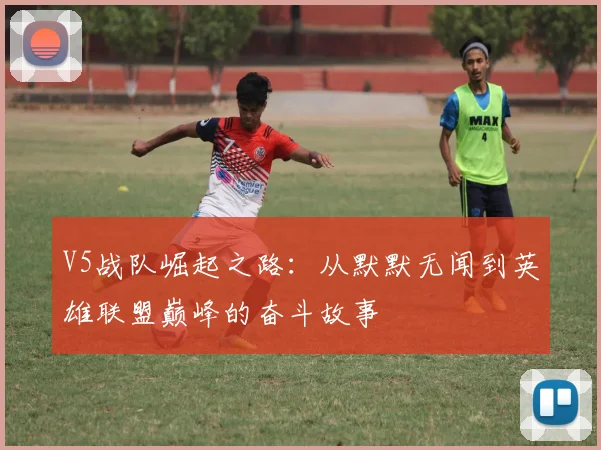 V5战队崛起之路：从默默无闻到英雄联盟巅峰的奋斗故事