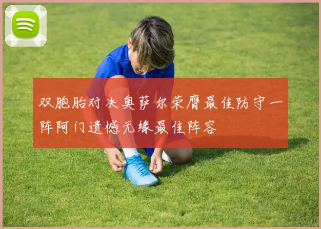 双胞胎对决奥萨尔荣膺最佳防守一阵阿门遗憾无缘最佳阵容