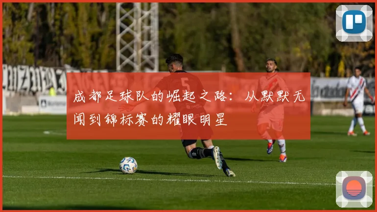 成都足球队的崛起之路：从默默无闻到锦标赛的耀眼明星
