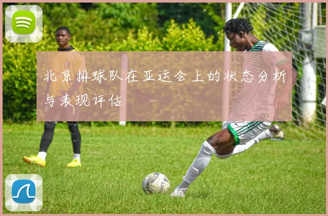 北京排球队在亚运会上的状态分析与表现评估