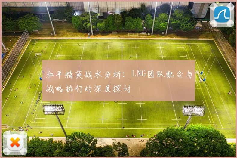 和平精英战术分析：LNG团队配合与战略执行的深度探讨